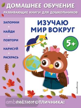 Домашнее обучение. Развивающие книги для дошкольников. Изучаю мир вокруг: для детей от 5 лет (Эксмо)